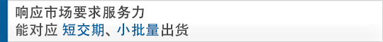 響應市場要求服務中心 能對應短交期，小批量出貨
